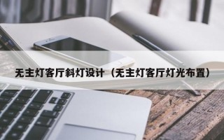 无主灯客厅斜灯设计（无主灯客厅灯光布置）