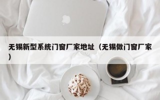 无锡新型系统门窗厂家地址（无锡做门窗厂家）