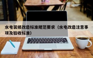 水电装修改造标准规范要求（水电改造注意事项及验收标准）