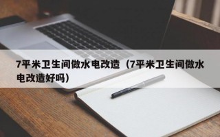 7平米卫生间做水电改造（7平米卫生间做水电改造好吗）