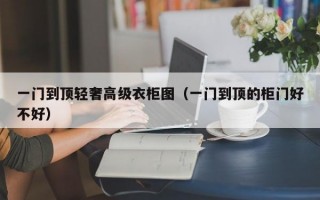 一门到顶轻奢高级衣柜图（一门到顶的柜门好不好）