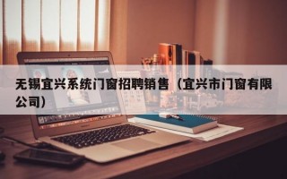 无锡宜兴系统门窗招聘销售（宜兴市门窗有限公司）