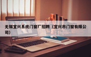 无锡宜兴系统门窗厂招聘（宜兴市门窗有限公司）