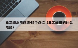 业之峰水电改造45个点位（业之峰用的什么电线）