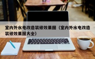 室内外水电改造装修效果图（室内外水电改造装修效果图大全）