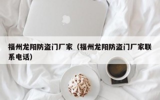 福州龙阳防盗门厂家（福州龙阳防盗门厂家联系电话）