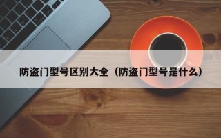 防盗门型号区别大全（防盗门型号是什么）