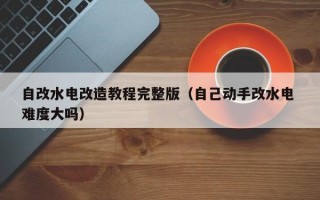 自改水电改造教程完整版（自己动手改水电 难度大吗）