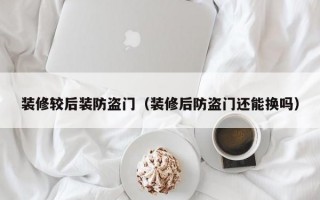 装修较后装防盗门（装修后防盗门还能换吗）