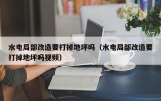 水电局部改造要打掉地坪吗（水电局部改造要打掉地坪吗视频）